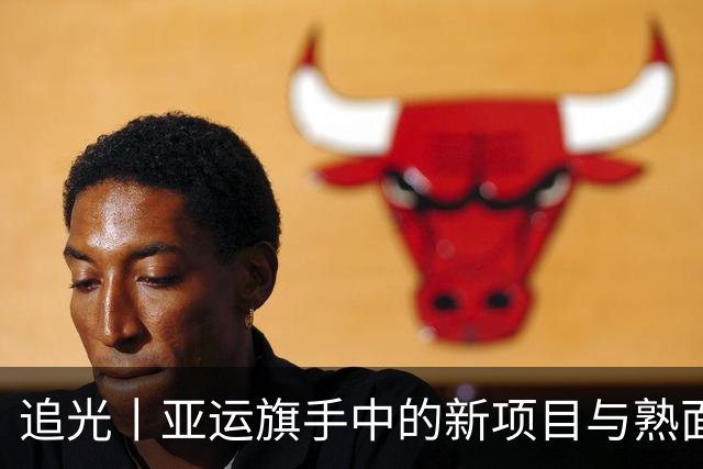 追光丨亚运旗手中的新项目与熟面孔